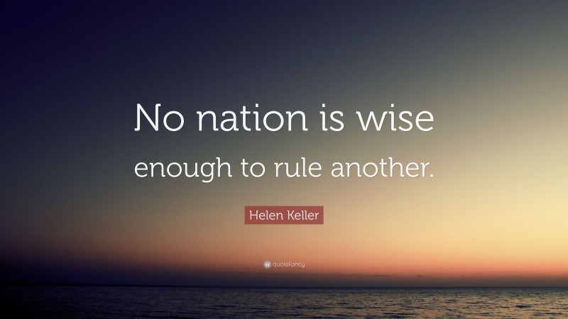 Helen Keller Quote: “No nation is wise enough to rule another.”