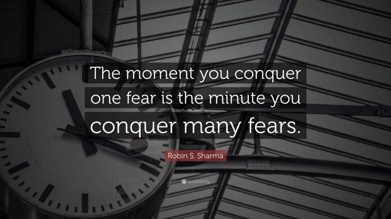 Robin S. Sharma Quote: “The moment you conquer one fear is the minute you conquer many fears.”
