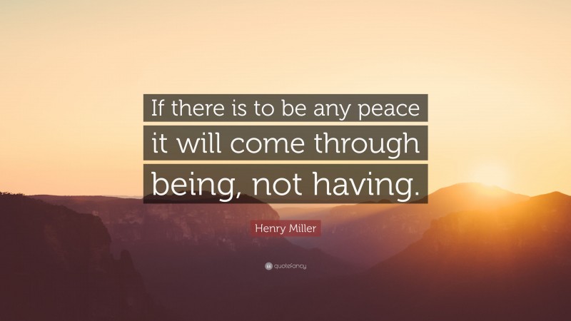 Henry Miller Quote: “If there is to be any peace it will come through being, not having.”