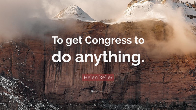 Helen Keller Quote: “To get Congress to do anything.”