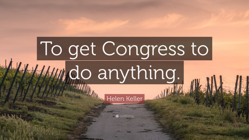Helen Keller Quote: “To get Congress to do anything.”