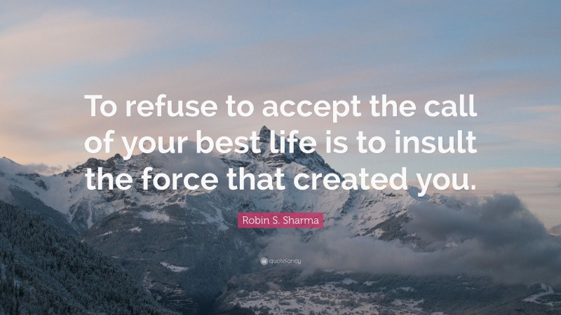 Robin S. Sharma Quote: “To refuse to accept the call of your best life is to insult the force that created you.”