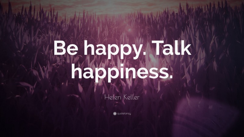 Helen Keller Quote: “Be happy. Talk happiness.”