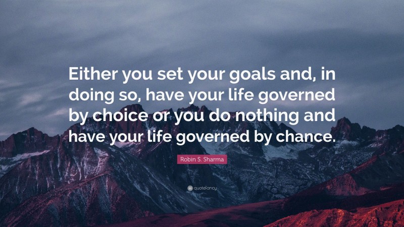 Robin S. Sharma Quote: “Either you set your goals and, in doing so, have your life governed by choice or you do nothing and have your life governed by chance.”
