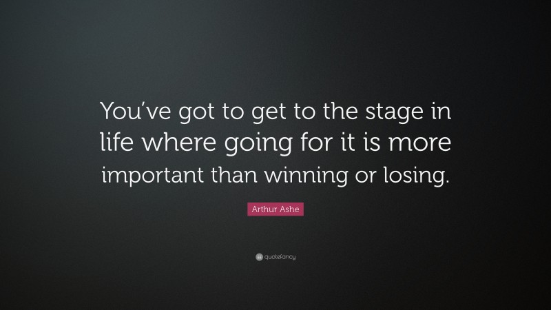 Arthur Ashe Quote: “You’ve got to get to the stage in life where going for it is more important than winning or losing.”