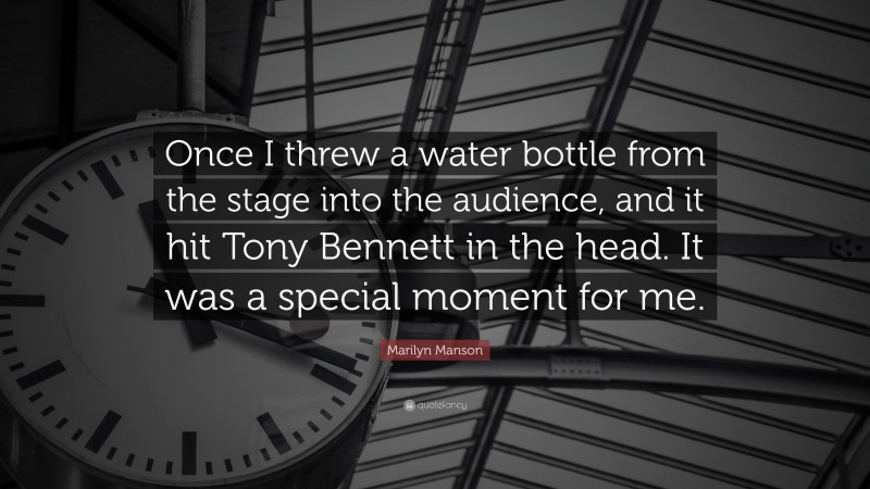 Marilyn Manson Quote: “Once I threw a water bottle from the stage into the audience, and it hit Tony Bennett in the head. It was a special moment for me.”