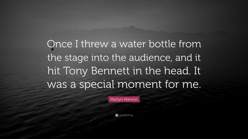 Marilyn Manson Quote: “Once I threw a water bottle from the stage into the audience, and it hit Tony Bennett in the head. It was a special moment for me.”