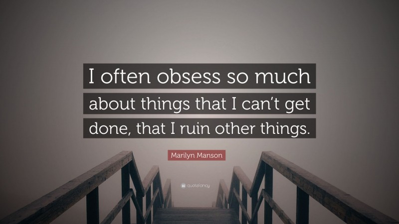 Marilyn Manson Quote: “I often obsess so much about things that I can’t get done, that I ruin other things.”