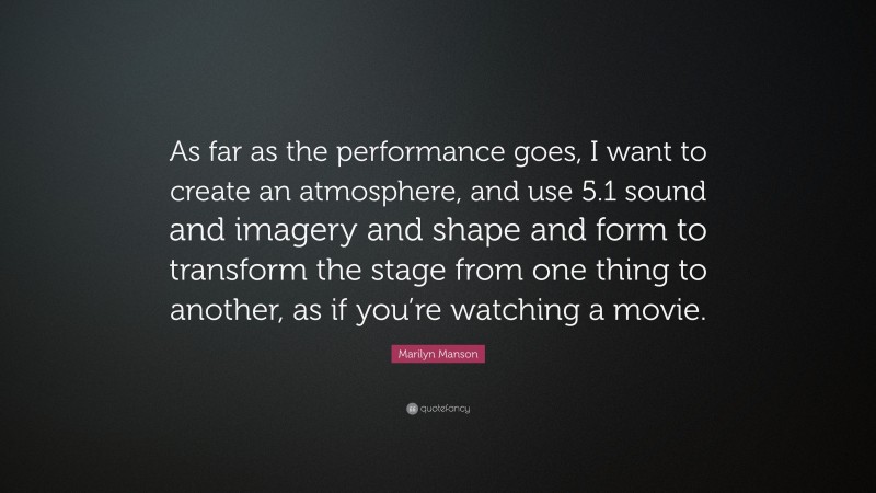 Marilyn Manson Quote: “As far as the performance goes, I want to create an atmosphere, and use 5.1 sound and imagery and shape and form to transform the stage from one thing to another, as if you’re watching a movie.”