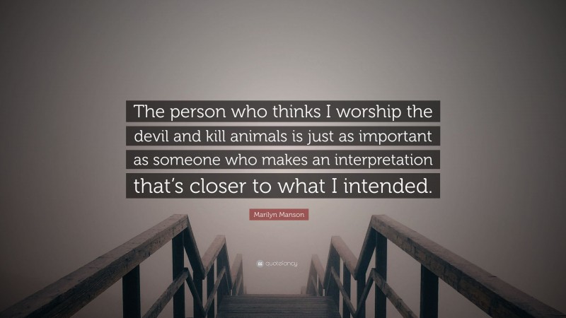 Marilyn Manson Quote: “The person who thinks I worship the devil and kill animals is just as important as someone who makes an interpretation that’s closer to what I intended.”