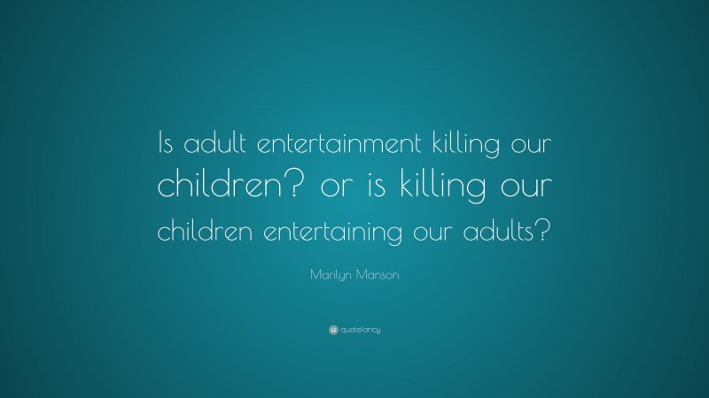 Marilyn Manson Quote: “Is adult entertainment killing our children? or is killing our children entertaining our adults?”