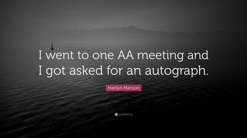 Marilyn Manson Quote: “I went to one AA meeting and I got asked for an autograph.”