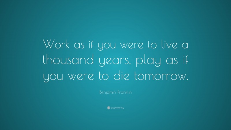 Benjamin Franklin Quote: “Work as if you were to live a thousand years, play as if you were to die tomorrow.”