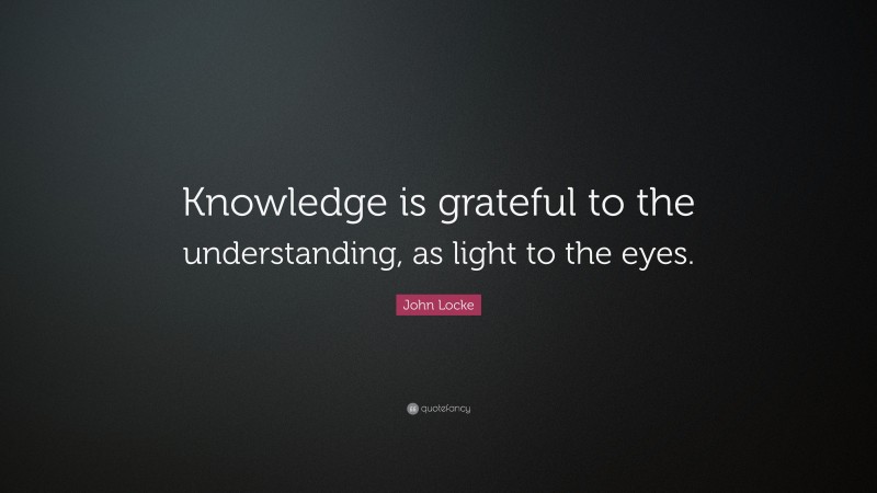 John Locke Quote: “Knowledge is grateful to the understanding, as light to the eyes.”