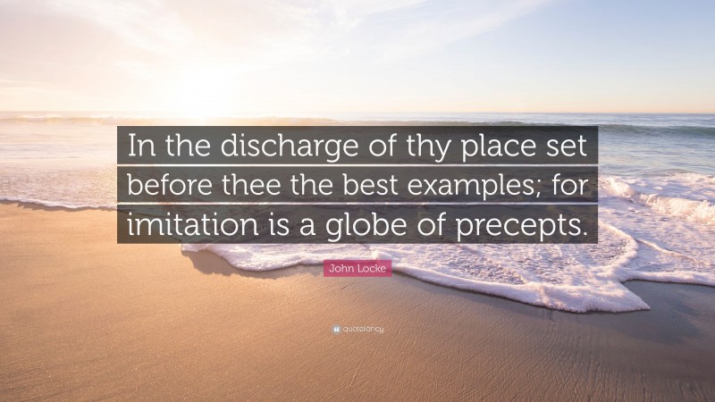 John Locke Quote: “In the discharge of thy place set before thee the best examples; for imitation is a globe of precepts.”