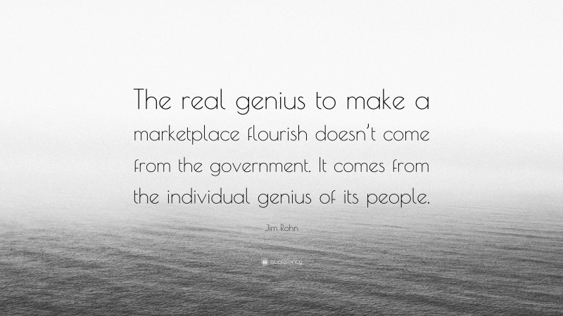 Jim Rohn Quote: “The real genius to make a marketplace flourish doesn’t come from the government. It comes from the individual genius of its people.”