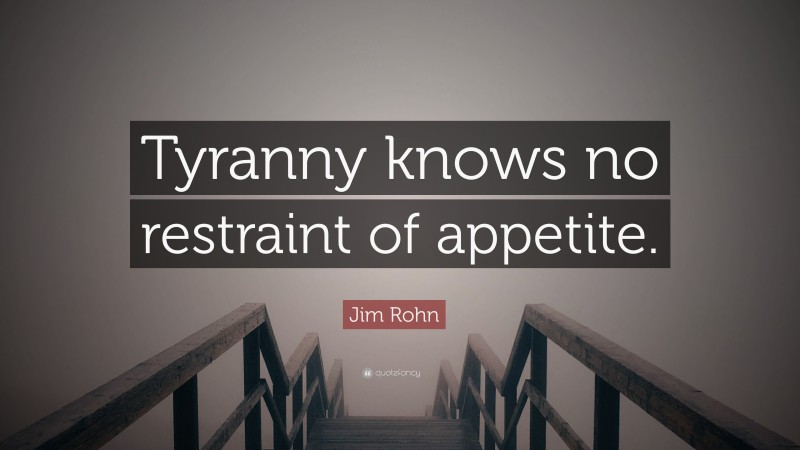 Jim Rohn Quote: “Tyranny knows no restraint of appetite.”