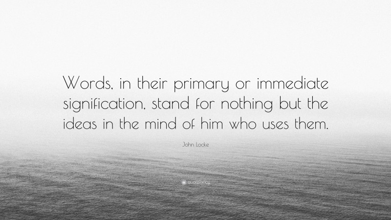 John Locke Quote: “Words, in their primary or immediate signification, stand for nothing but the ideas in the mind of him who uses them.”