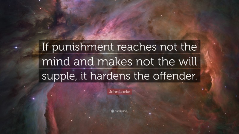 John Locke Quote: “If punishment reaches not the mind and makes not the will supple, it hardens the offender.”