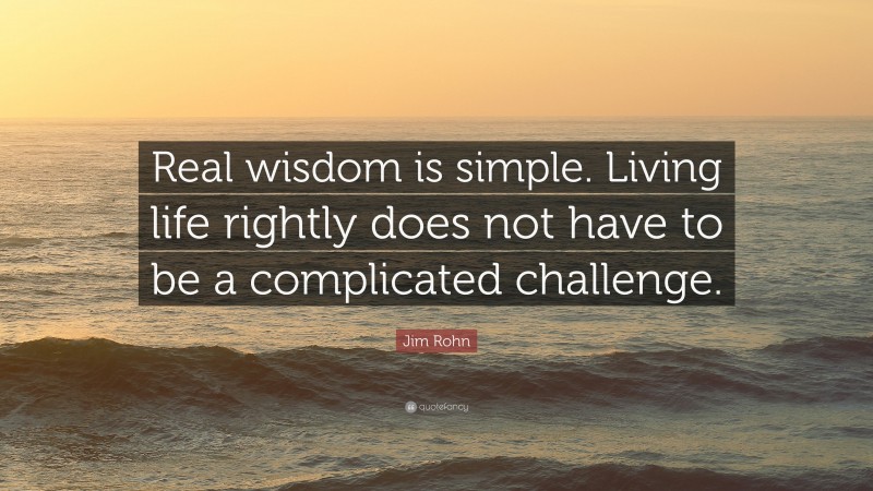 Jim Rohn Quote: “Real wisdom is simple. Living life rightly does not have to be a complicated challenge.”
