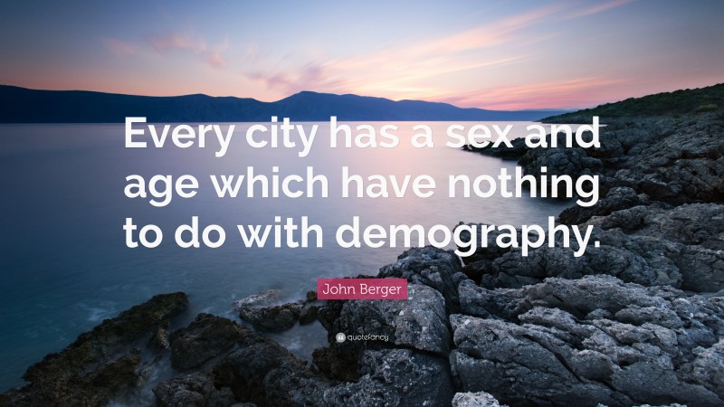 John Berger Quote: “Every city has a sex and age which have nothing to do with demography.”