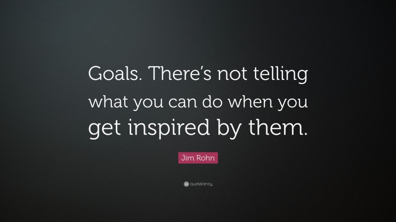 Jim Rohn Quote: “Goals. There’s not telling what you can do when you get inspired by them.”