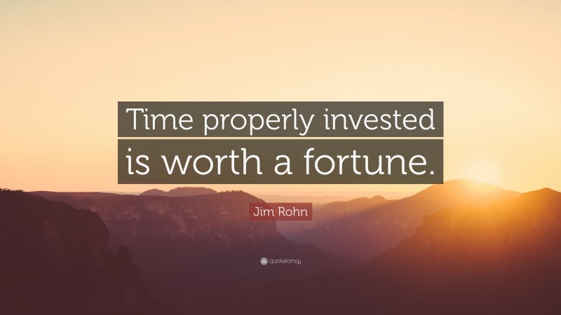 Jim Rohn Quote: “Time properly invested is worth a fortune.”