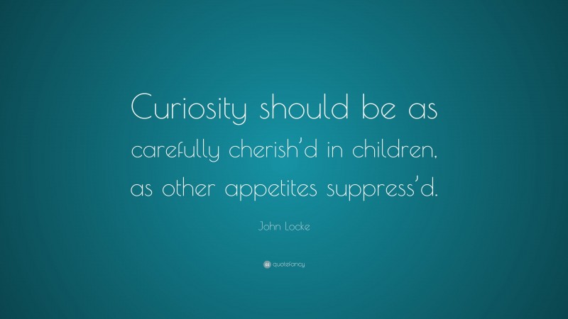 John Locke Quote: “Curiosity should be as carefully cherish’d in children, as other appetites suppress’d.”