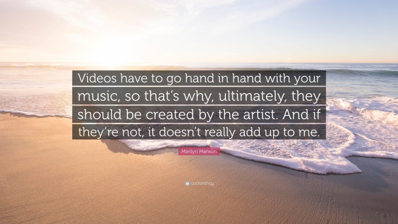 Marilyn Manson Quote: “Videos have to go hand in hand with your music, so that’s why, ultimately, they should be created by the artist. And if they’re not, it doesn’t really add up to me.”