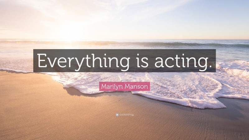 Marilyn Manson Quote: “Everything is acting.”