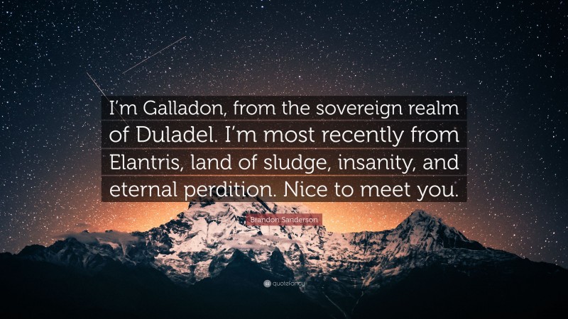 Brandon Sanderson Quote: “I’m Galladon, from the sovereign realm of Duladel. I’m most recently from Elantris, land of sludge, insanity, and eternal perdition. Nice to meet you.”