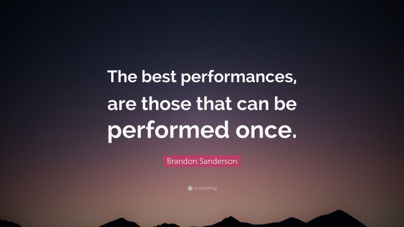 Brandon Sanderson Quote: “The best performances, are those that can be performed once.”