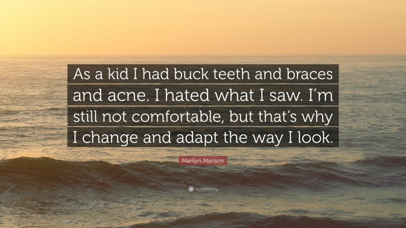 Marilyn Manson Quote: “As a kid I had buck teeth and braces and acne. I hated what I saw. I’m still not comfortable, but that’s why I change and adapt the way I look.”