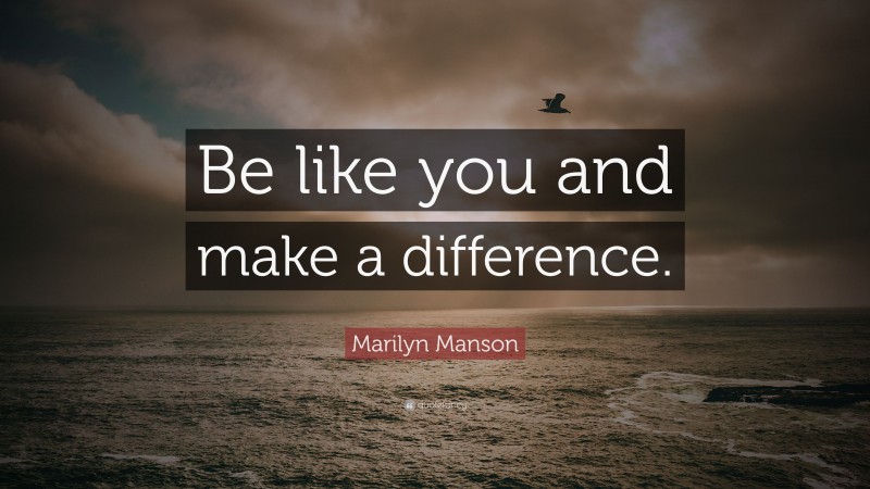 Marilyn Manson Quote: “Be like you and make a difference.”