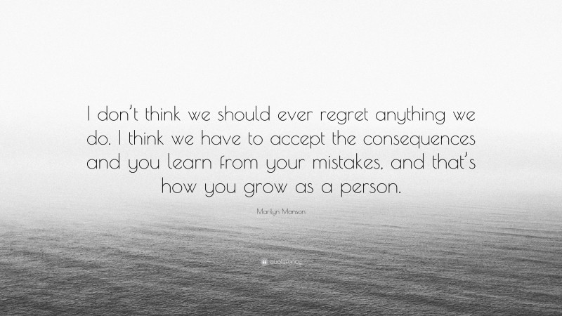 Marilyn Manson Quote: “I don’t think we should ever regret anything we do. I think we have to accept the consequences and you learn from your mistakes, and that’s how you grow as a person.”