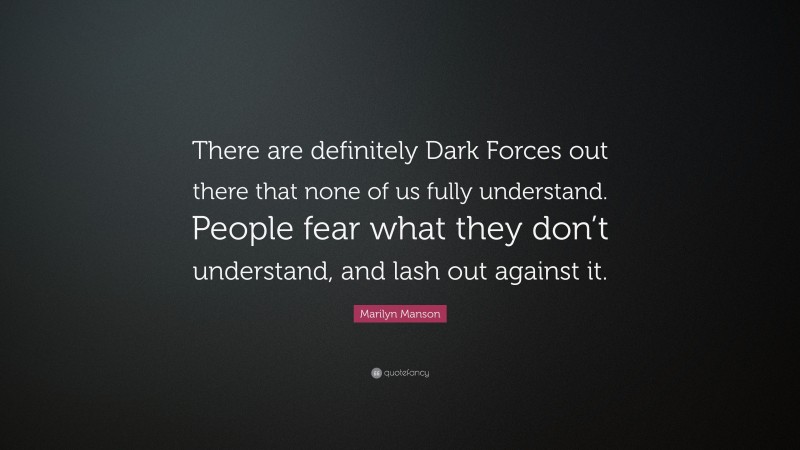 Marilyn Manson Quote: “There are definitely Dark Forces out there that none of us fully understand. People fear what they don’t understand, and lash out against it.”