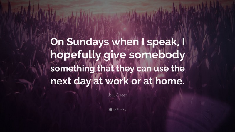 Joel Osteen Quote: “On Sundays when I speak, I hopefully give somebody something that they can use the next day at work or at home.”