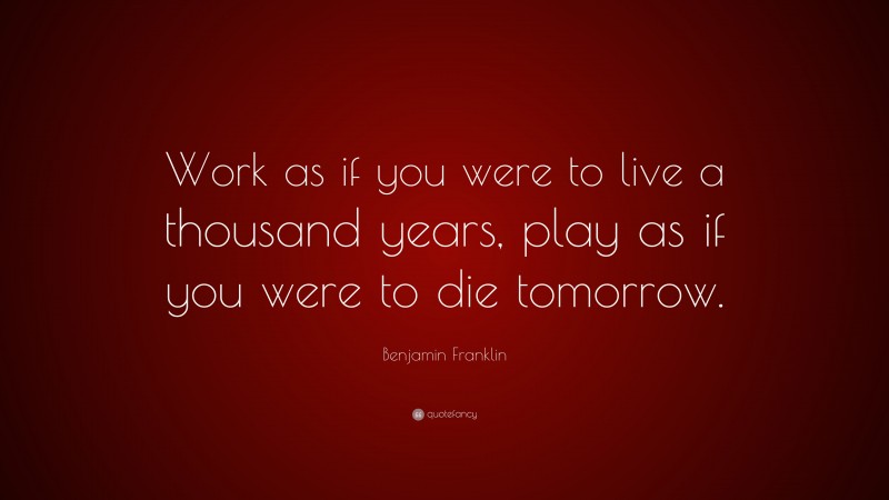 Benjamin Franklin Quote: “Work as if you were to live a thousand years, play as if you were to die tomorrow.”