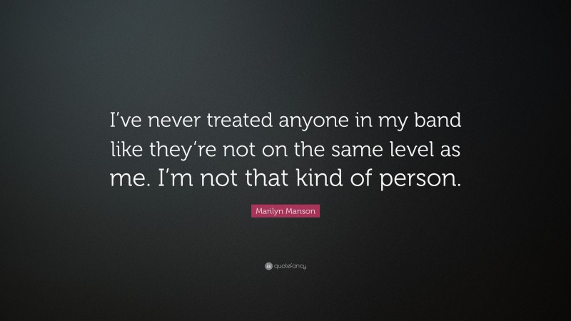 Marilyn Manson Quote: “I’ve never treated anyone in my band like they’re not on the same level as me. I’m not that kind of person.”