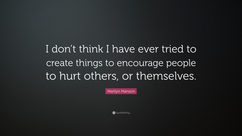 Marilyn Manson Quote: “I don’t think I have ever tried to create things to encourage people to hurt others, or themselves.”