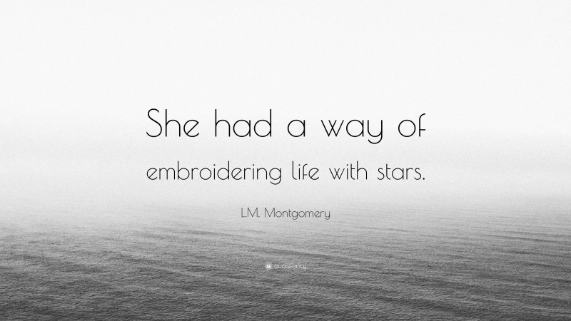 L.M. Montgomery Quote: “She had a way of embroidering life with stars.”
