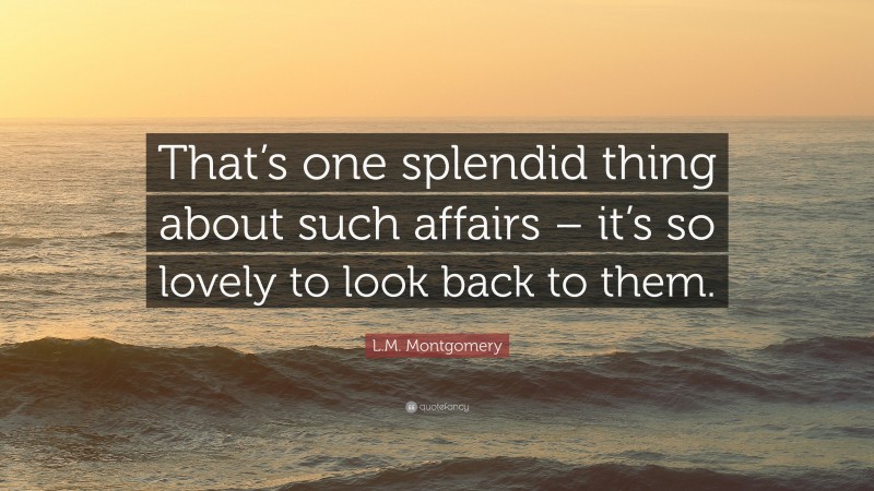 L.M. Montgomery Quote: “That’s one splendid thing about such affairs – it’s so lovely to look back to them.”