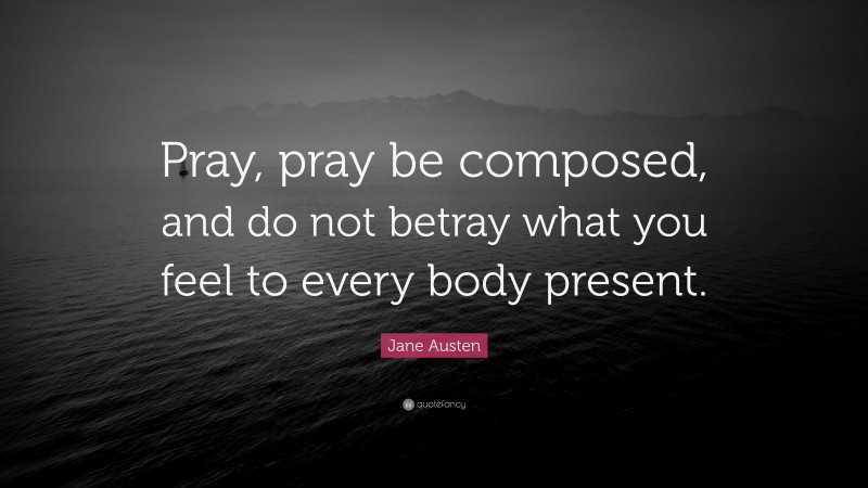 Jane Austen Quote: “Pray, pray be composed, and do not betray what you feel to every body present.”