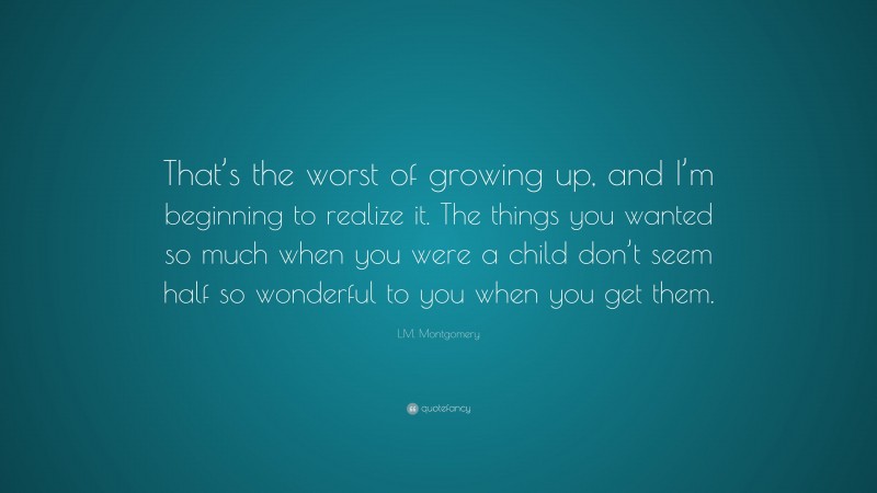 L.M. Montgomery Quote: “That’s the worst of growing up, and I’m beginning to realize it. The things you wanted so much when you were a child don’t seem half so wonderful to you when you get them.”