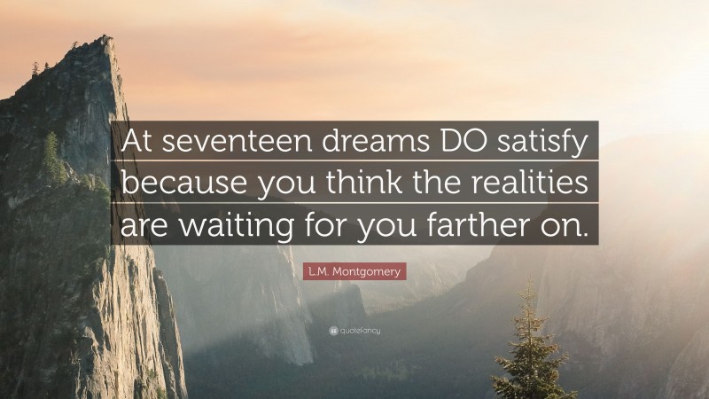 L.M. Montgomery Quote: “At seventeen dreams DO satisfy because you think the realities are waiting for you farther on.”