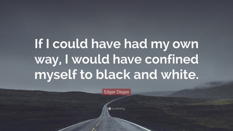 Edgar Degas Quote: “If I could have had my own way, I would have confined myself to black and white.”