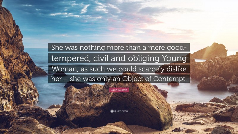 Jane Austen Quote: “She was nothing more than a mere good-tempered, civil and obliging Young Woman; as such we could scarcely dislike her – she was only an Object of Contempt.”