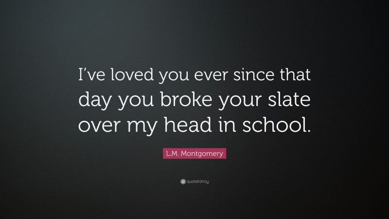 L.M. Montgomery Quote: “I’ve loved you ever since that day you broke your slate over my head in school.”