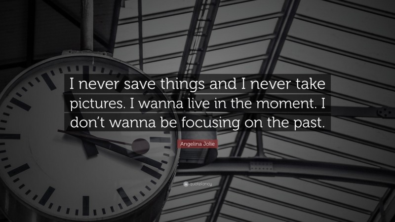 Angelina Jolie Quote: “I never save things and I never take pictures. I wanna live in the moment. I don’t wanna be focusing on the past.”