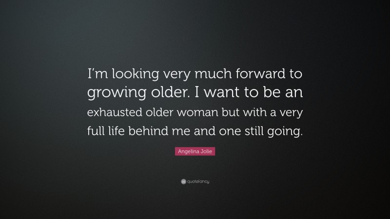 Angelina Jolie Quote: “I’m looking very much forward to growing older. I want to be an exhausted older woman but with a very full life behind me and one still going.”